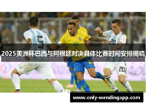 2025美洲杯巴西与阿根廷对决具体比赛时间安排揭晓 2025美洲杯巴西与阿根廷对决具体比赛时间安排揭晓