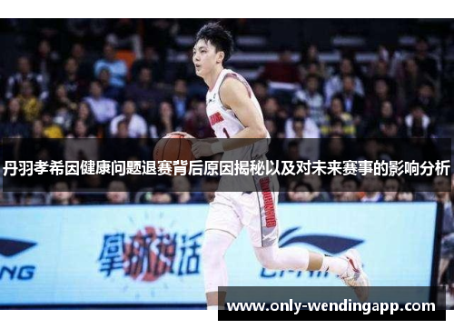 丹羽孝希因健康问题退赛背后原因揭秘以及对未来赛事的影响分析