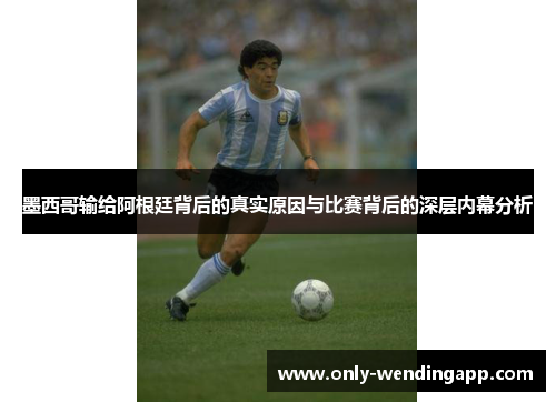 墨西哥输给阿根廷背后的真实原因与比赛背后的深层内幕分析 墨西哥输给阿根廷背后的真实原因与比赛背后的深层内幕分析