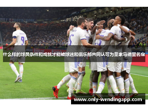 什么样的球员条件和成就才能被球迷和俱乐部共同认可为皇家马德里名宿