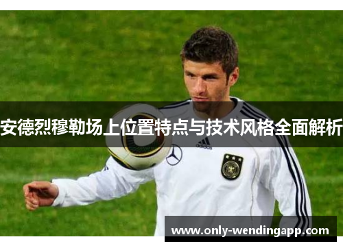 安德烈穆勒场上位置特点与技术风格全面解析