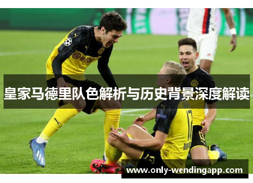 皇家马德里队色解析与历史背景深度解读 皇家马德里队色解析与历史背景深度解读