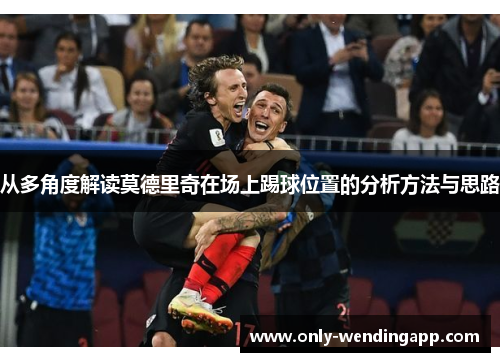 从多角度解读莫德里奇在场上踢球位置的分析方法与思路 从多角度解读莫德里奇在场上踢球位置的分析方法与思路