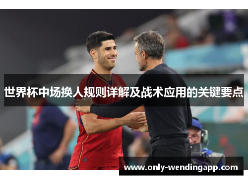 世界杯中场换人规则详解及战术应用的关键要点 世界杯中场换人规则详解及战术应用的关键要点