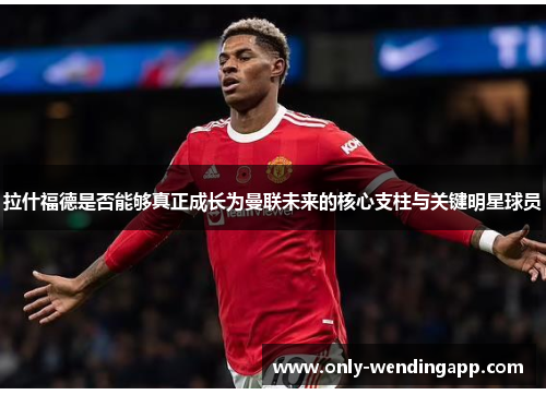 拉什福德是否能够真正成长为曼联未来的核心支柱与关键明星球员