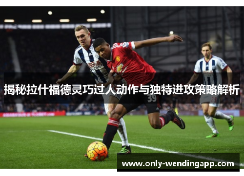 揭秘拉什福德灵巧过人动作与独特进攻策略解析 揭秘拉什福德灵巧过人动作与独特进攻策略解析