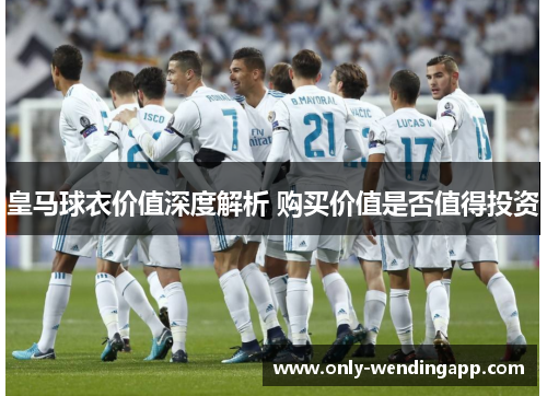 皇马球衣价值深度解析 购买价值是否值得投资
