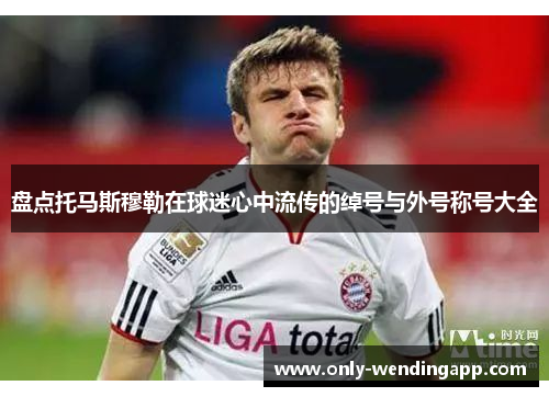 盘点托马斯穆勒在球迷心中流传的绰号与外号称号大全 盘点托马斯穆勒在球迷心中流传的绰号与外号称号大全