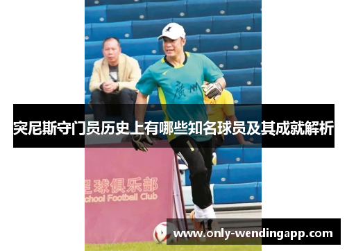 突尼斯守门员历史上有哪些知名球员及其成就解析 突尼斯守门员历史上有哪些知名球员及其成就解析