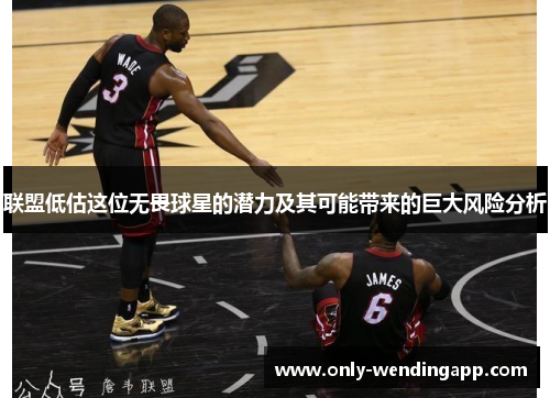 联盟低估这位无畏球星的潜力及其可能带来的巨大风险分析 联盟低估这位无畏球星的潜力及其可能带来的巨大风险分析