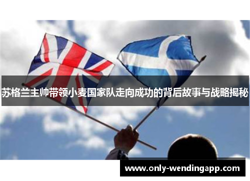 苏格兰主帅带领小麦国家队走向成功的背后故事与战略揭秘