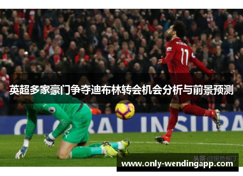 英超多家豪门争夺迪布林转会机会分析与前景预测 英超多家豪门争夺迪布林转会机会分析与前景预测