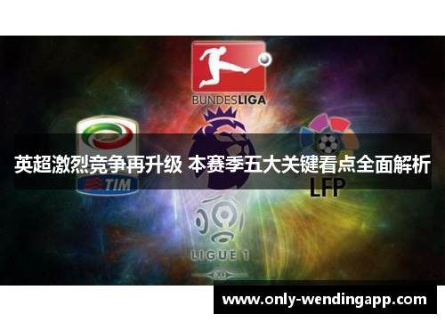 英超激烈竞争再升级 本赛季五大关键看点全面解析 英超激烈竞争再升级 本赛季五大关键看点全面解析