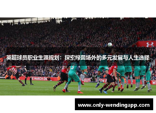 英超球员职业生涯规划:探索绿茵场外的多元发展与人生选择 英超球员职业生涯规划:探索绿茵场外的多元发展与人生选择