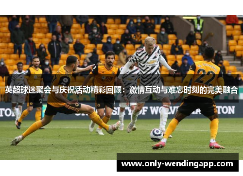 英超球迷聚会与庆祝活动精彩回顾:激情互动与难忘时刻的完美融合 英超球迷聚会与庆祝活动精彩回顾:激情互动与难忘时刻的完美融合