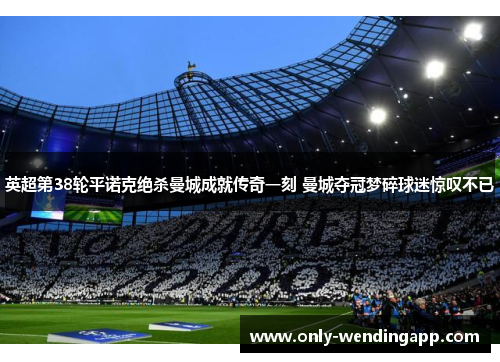 英超第38轮平诺克绝杀曼城成就传奇一刻 曼城夺冠梦碎球迷惊叹不已 英超第38轮平诺克绝杀曼城成就传奇一刻 曼城夺冠梦碎球迷惊叹不已