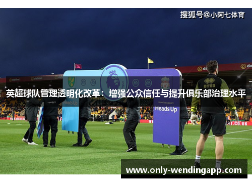 英超球队管理透明化改革:增强公众信任与提升俱乐部治理水平 英超球队管理透明化改革:增强公众信任与提升俱乐部治理水平