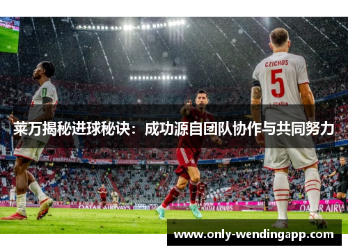 莱万揭秘进球秘诀:成功源自团队协作与共同努力 莱万揭秘进球秘诀:成功源自团队协作与共同努力