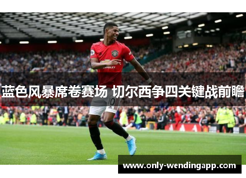 蓝色风暴席卷赛场 切尔西争四关键战前瞻