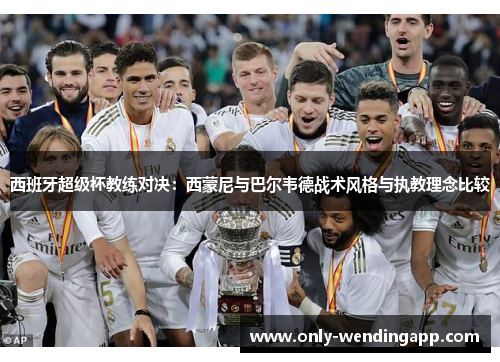 西班牙超级杯教练对决：西蒙尼与巴尔韦德战术风格与执教理念比较