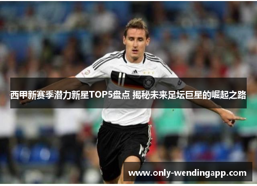 西甲新赛季潜力新星TOP5盘点 揭秘未来足坛巨星的崛起之路 西甲新赛季潜力新星TOP5盘点 揭秘未来足坛巨星的崛起之路