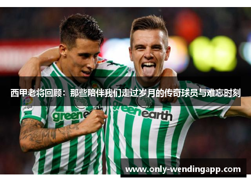 西甲老将回顾：那些陪伴我们走过岁月的传奇球员与难忘时刻