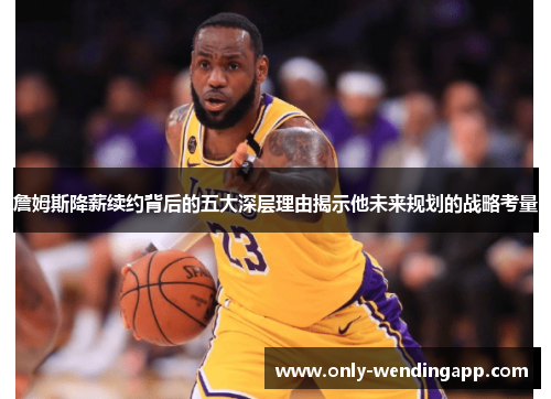 詹姆斯降薪续约背后的五大深层理由揭示他未来规划的战略考量 詹姆斯降薪续约背后的五大深层理由揭示他未来规划的战略考量
