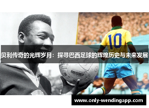 贝利传奇的光辉岁月:探寻巴西足球的辉煌历史与未来发展 贝利传奇的光辉岁月:探寻巴西足球的辉煌历史与未来发展