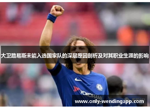 大卫路易斯未能入选国家队的深层原因剖析及对其职业生涯的影响