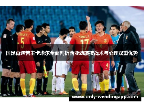 国足再遇苦主卡塔尔全面剖析西亚劲旅技战术与心理双重优势 国足再遇苦主卡塔尔全面剖析西亚劲旅技战术与心理双重优势