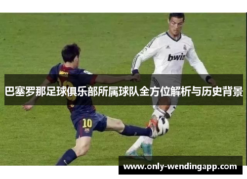 巴塞罗那足球俱乐部所属球队全方位解析与历史背景 巴塞罗那足球俱乐部所属球队全方位解析与历史背景