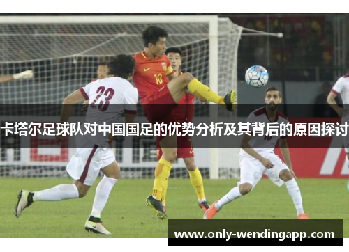 卡塔尔足球队对中国国足的优势分析及其背后的原因探讨 卡塔尔足球队对中国国足的优势分析及其背后的原因探讨