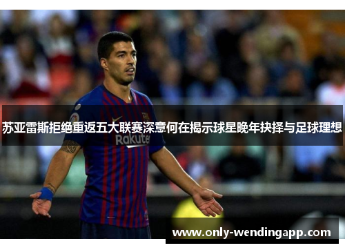 苏亚雷斯拒绝重返五大联赛深意何在揭示球星晚年抉择与足球理想
