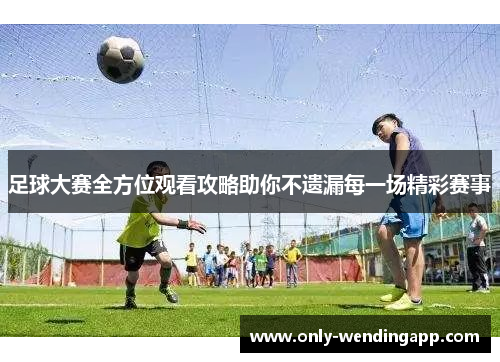 足球大赛全方位观看攻略助你不遗漏每一场精彩赛事 足球大赛全方位观看攻略助你不遗漏每一场精彩赛事