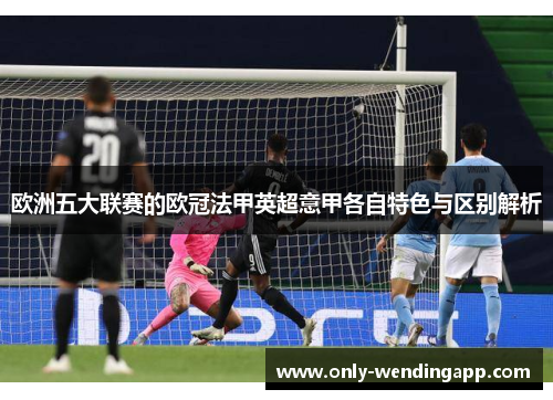 欧洲五大联赛的欧冠法甲英超意甲各自特色与区别解析