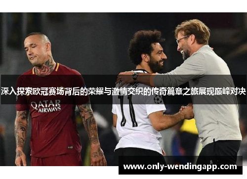 深入探索欧冠赛场背后的荣耀与激情交织的传奇篇章之旅展现巅峰对决 深入探索欧冠赛场背后的荣耀与激情交织的传奇篇章之旅展现巅峰对决