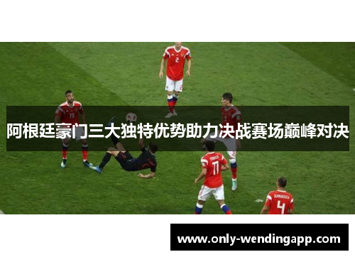 阿根廷豪门三大独特优势助力决战赛场巅峰对决