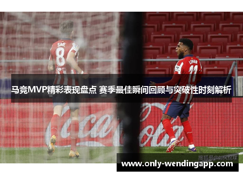 马竞MVP精彩表现盘点 赛季最佳瞬间回顾与突破性时刻解析