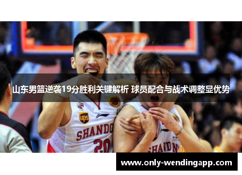 山东男篮逆袭19分胜利关键解析 球员配合与战术调整显优势 山东男篮逆袭19分胜利关键解析 球员配合与战术调整显优势