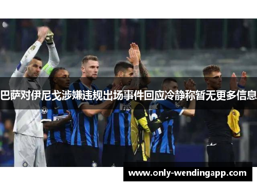 巴萨对伊尼戈涉嫌违规出场事件回应冷静称暂无更多信息 巴萨对伊尼戈涉嫌违规出场事件回应冷静称暂无更多信息