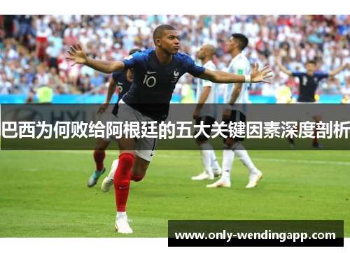 巴西为何败给阿根廷的五大关键因素深度剖析 巴西为何败给阿根廷的五大关键因素深度剖析