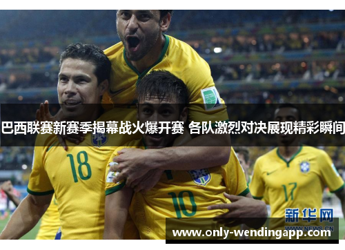 巴西联赛新赛季揭幕战火爆开赛 各队激烈对决展现精彩瞬间 巴西联赛新赛季揭幕战火爆开赛 各队激烈对决展现精彩瞬间